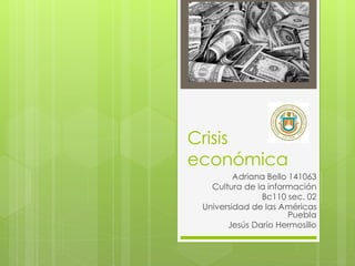 Crisis
económica
Adriana Bello 141063
Cultura de la información
Bc110 sec. 02
Universidad de las Américas
Puebla
Jesús Darío Hermosillo
 