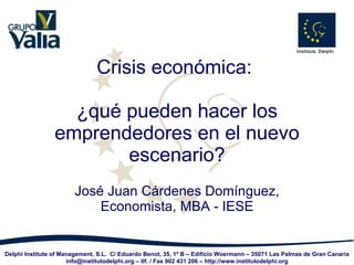 Crisis económica:  ¿qué pueden hacer los emprendedores en el nuevo escenario? José Juan Cárdenes Domínguez, Economista, MBA - IESE 