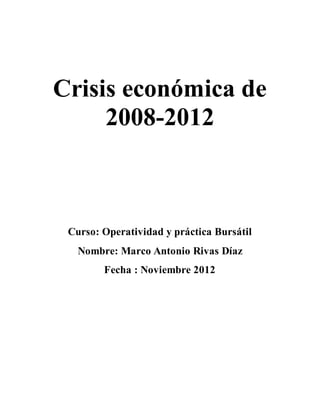 Crisis económica de 
2008-2012 
Curso: Operatividad y práctica Bursátil 
Nombre: Marco Antonio Rivas Díaz 
Fecha : Noviembre 2012 
 