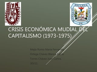 CRISIS ECONÓMICA MUDIAL DEL
CAPITALISMO (1973-1975)
Mejía Romo María Fernanda.
Ortega Chávez Blanca Estela.
Torres Chávez Juan Carlos.
3EV11.
 