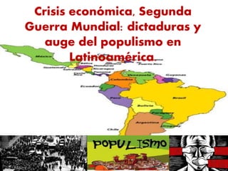 Crisis económica, Segunda
Guerra Mundial: dictaduras y
auge del populismo en
Latinoamérica.
 