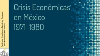 Crisis Económicas
en México
1971-1980
CentrodeEnseñanzaTécnicaySuperior:
CrisisEconómicaenMéxico
 
