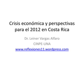 Crisis económica y perspectivas
   para el 2012 en Costa Rica
      Dr. Leiner Vargas Alfaro
             CINPE-UNA
  www.reflexiones11.wordpress.com
 