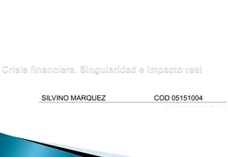 Crisis financiera. Singularidad e impacto real SILVINO MARQUEZ                         COD 05151004 3 y 24 de noviembre de 2009 