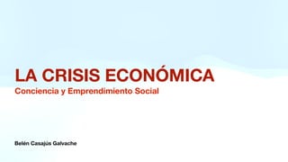 Belén Casajús Galvache
LA CRISIS ECONÓMICA
Conciencia y Emprendimiento Social
 