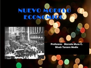 NUEVO MODELO
 ECONOMICO



       Profesora: Marcela Musa C.
           Nivel: Tercero Medio
 
