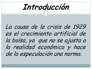 Introducción

La causa de la crisis de 1929
es el crecimiento artificial de
la bolsa, ya que no se ajusta a
la realidad económica y hace
de la especulación una norma.
 