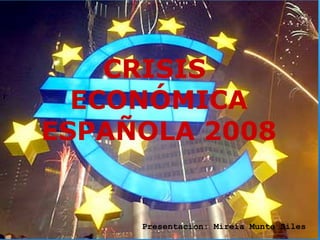  
    CRISIS
  ECONÓMICA
ESPAÑOLA 2008


     Presentacion: Mireia Munte Siles
 