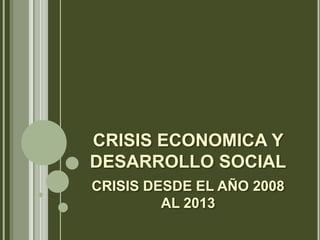 CRISIS ECONOMICA Y
DESARROLLO SOCIAL
CRISIS DESDE EL AÑO 2008
AL 2013

 