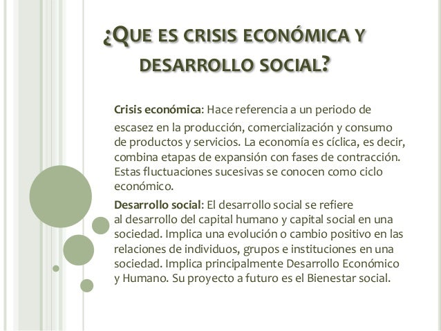 ¿QUE ES CRISIS ECONÓMICA Y
DESARROLLO SOCIAL?
Crisis económica: Hace referencia a un periodo de
escasez en la producción, ...