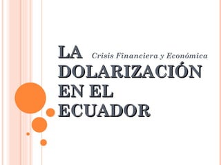 LA DOLARIZACIÓN EN EL ECUADOR Crisis Financiera y Económica 