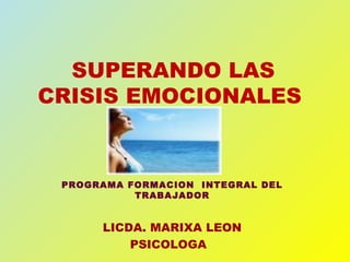 SUPERANDO LAS
CRISIS EMOCIONALES

PROGRAMA FORMACION INTEGRAL DEL
TRABAJADOR

LICDA. MARIXA LEON
PSICOLOGA

 