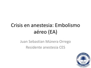 Crisis en anestesia: Embolismo
aéreo (EA)
Juan Sebastian Múnera Orrego
Residente anestesia CES
 