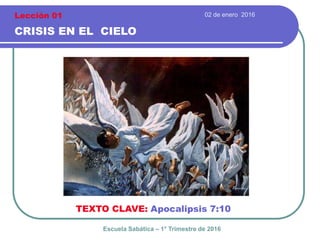 02 de enero 2016
CRISIS EN EL CIELO
TEXTO CLAVE: Apocalipsis 7:10
Escuela Sabática – 1° Trimestre de 2016
Lección 01
 