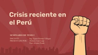 Crisis reciente en
el Perú
SEMINARIO DE TESIS I
DOCENTE: Ing. Eigner Roman Villegas
PRESENTADO POR: Dolmos Cusi Luigi
Paro Alvarez Frank
 