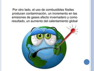 Por otro lado, el uso de combustibles fósiles
producen contaminación, un incremento en las
emisiones de gases efecto invernadero y como
resultado, un aumento del calentamiento global
 