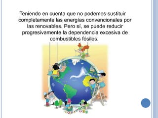 Teniendo en cuenta que no podemos sustituir
completamente las energías convencionales por
   las renovables. Pero sí, se puede reducir
 progresivamente la dependencia excesiva de
             combustibles fósiles.
 