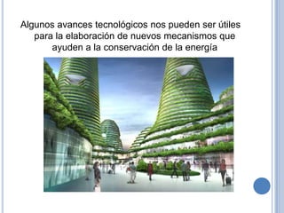 Algunos avances tecnológicos nos pueden ser útiles
   para la elaboración de nuevos mecanismos que
       ayuden a la conservación de la energía
 