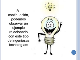 A
continuación,
   podemos
 observar un
    ejemplo
 relacionado
con este tipo
de ingeniosas
 tecnologías:
 