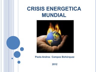 CRISIS ENERGETICA
     MUNDIAL




  Paola Andrea Campos Bohórquez


              2012
 