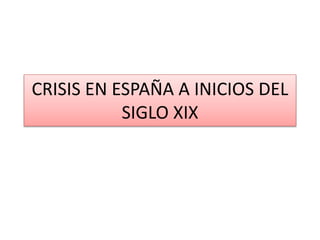 CRISIS EN ESPAÑA A INICIOS DEL
SIGLO XIX
 