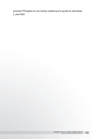 proceso? Póngase en sus manos, pídale que lo ayude en esta tarea
y ¡sea feliz!




                                     CRISIS EN LA VIDA CRISTIANA
                                             SERIE DE ESTUDIOS TRIMESTRALES DE GP   33
 