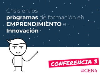 Crisis en los
programas de formación en
EMPRENDIMIENTO e
Innovación
#GEN4
CONFERENCIA 3.
 