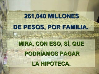 261,040 MILLONES261,040 MILLONES
DE PESOS,DE PESOS, POR FAMILIAPOR FAMILIA..
MIRAMIRA,, CON ESOCON ESO,, SSÍ,Í, QUEQUE
PODRPODRÍÍAMOS PAGARAMOS PAGAR
LA HIPOTECA.LA HIPOTECA.
 