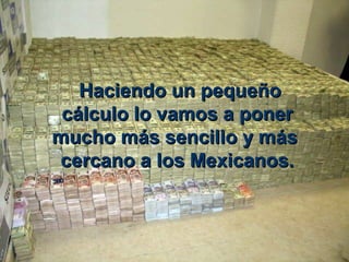   Haciendo un pequeño Haciendo un pequeño 
ccáálculo lo vamos a poner lculo lo vamos a poner 
mucho mmucho máás sencillo y ms sencillo y máás s 
 cercano a los Mexicanos.  cercano a los Mexicanos. 
 