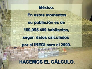MéxicoMéxico::
EEn estos momentosn estos momentos
su población es desu población es de
109,955,400 habitantes,109,955,400 habitantes,
según datos calculadossegún datos calculados
por el INEGI para el 2009.por el INEGI para el 2009.
HACEMOS EL CHACEMOS EL CÁÁLCULO.LCULO.
 