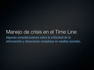Manejo de crisis en el Time Line
Algunas consideraciones sobre la criticidad de la
información y situaciones complejas en medios sociales.
 