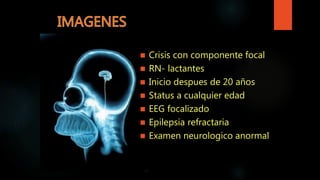  Crisis con componente focal
 RN- lactantes
 Inicio despues de 20 años
 Status a cualquier edad
 EEG focalizado
 Epilepsia refractaria
 Examen neurologico anormal
 