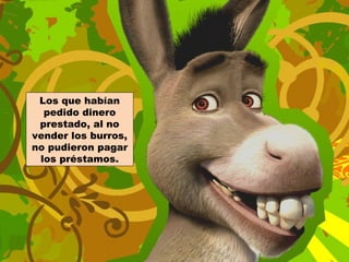 Los que habían
  pedido dinero
 prestado, al no
vender los burros,
no pudieron pagar
 los préstamos.
 
