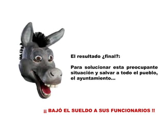 El resultado ¿final?:

         Para solucionar esta preocupante
         situación y salvar a todo el pueblo,
         el ayuntamiento…




¡¡ BAJÓ EL SUELDO A SUS FUNCIONARIOS !!
 