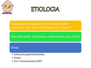 Causada por cualquier enfermedad o factor
ambiental que eleve la temperatura corporal
Más frecuente: infecciones respiratorias altas (57%)
Otras:
• Infecciones gastrointestinales,
• Gripes,
• IVU e inmunizaciones (DPT)
 