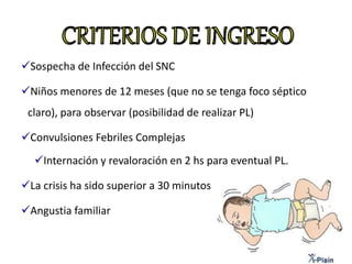 Sospecha de Infección del SNC
Niños menores de 12 meses (que no se tenga foco séptico
claro), para observar (posibilidad de realizar PL)
Convulsiones Febriles Complejas
Internación y revaloración en 2 hs para eventual PL.
La crisis ha sido superior a 30 minutos
Angustia familiar
 
