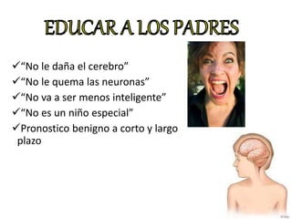 “No le daña el cerebro”
“No le quema las neuronas”
“No va a ser menos inteligente”
“No es un niño especial”
Pronostico benigno a corto y largo
plazo
 
