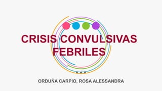 CRISIS CONVULSIVAS
FEBRILES
ORDUÑA CARPIO, ROSA ALESSANDRA
 
