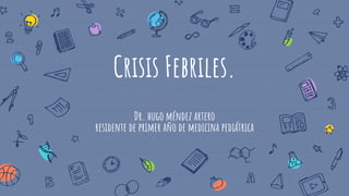Crisis Febriles.
Dr. hugo méndez artero
residente de primer año de medicina pediátrica
 