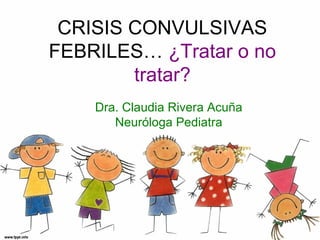 CRISIS CONVULSIVAS
FEBRILES… ¿Tratar o no
tratar?
Dra. Claudia Rivera Acuña
Neuróloga Pediatra
 