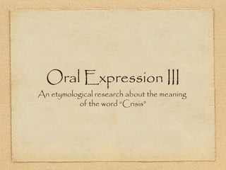 Oral Expression III
An etymological research about the meaning
of the word “Crisis”
 