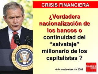 ¿Verdadera nacionalización de los bancos o  continuidad del “salvataje” millonario de los capitalistas   ? CRISIS FINANCIERA 4 de noviembre de 2008 