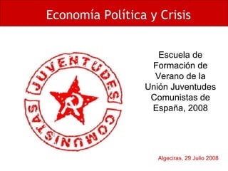 Algeciras, 29 Julio 2008 Economía Política y Crisis Escuela de Formación de Verano de la Unión Juventudes Comunistas de España, 2008 