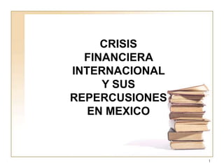 CRISIS
FINANCIERA
INTERNACIONAL
Y SUS
REPERCUSIONES
EN MEXICO
1
 