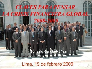 CLAVES PARA PENSAR
LA CRISIS FINANCIERA GLOBAL
2008-2009
Gonzalo García Núñez
Lima, 19 de febrero 2009
 