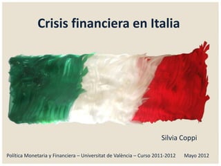 Crisis financiera en Italia




                                                                    Silvia Coppi

Política Monetaria y Financiera – Universitat de València – Curso 2011-2012   Mayo 2012
 