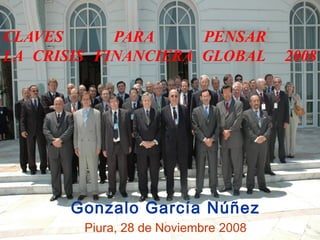 CLAVES PARA PENSAR
LA CRISIS FINANCIERA GLOBAL 2008
Gonzalo García Núñez
Piura, 28 de Noviembre 2008
 
