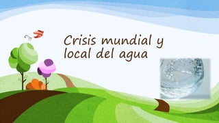 Crisis mundial y
local del agua
 