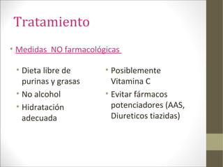 Tratamiento
• Dieta libre de
purinas y grasas
• No alcohol
• Hidratación
adecuada
• Posiblemente
Vitamina C
• Evitar fármacos
potenciadores (AAS,
Diureticos tiazidas)
• Medidas NO farmacológicas
 
