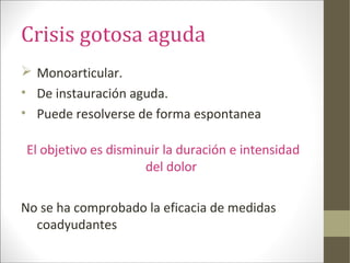 Crisis gotosa aguda
 Monoarticular.
• De instauración aguda.
• Puede resolverse de forma espontanea
El objetivo es disminuir la duración e intensidad
del dolor
No se ha comprobado la eficacia de medidas
coadyudantes
 